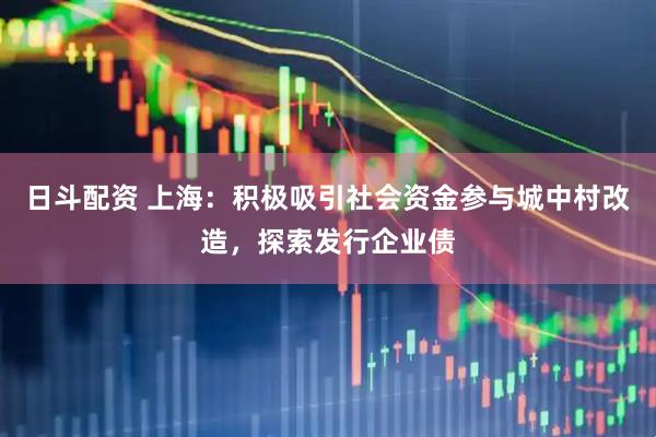 日斗配资 上海：积极吸引社会资金参与城中村改造，探索发行企业债