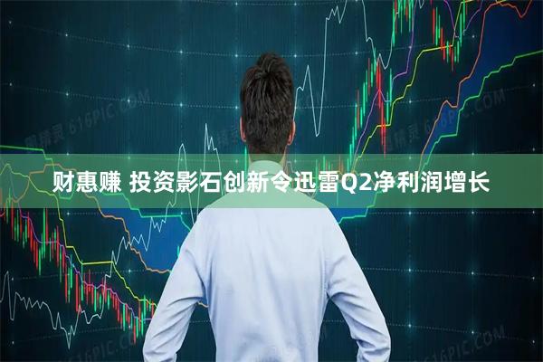 财惠赚 投资影石创新令迅雷Q2净利润增长