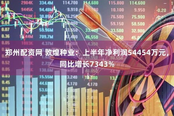 郑州配资网 敦煌种业：上半年净利润54454万元，同比增长7343%