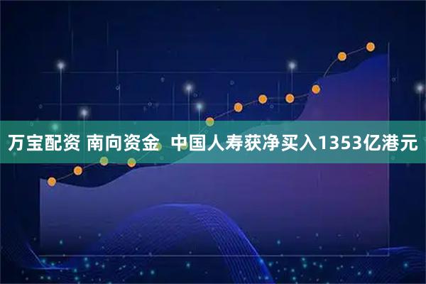 万宝配资 南向资金  中国人寿获净买入1353亿港元