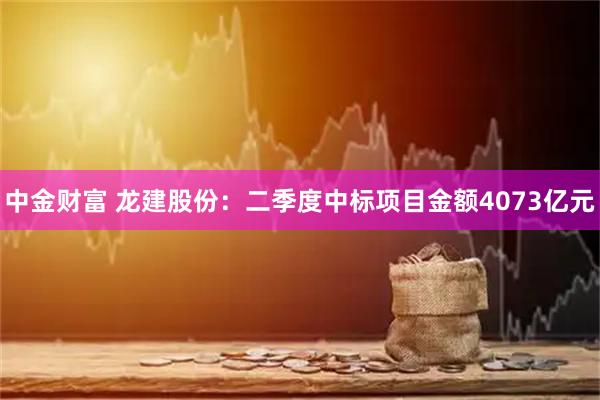 中金财富 龙建股份：二季度中标项目金额4073亿元