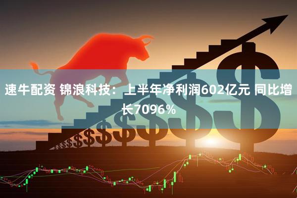 速牛配资 锦浪科技：上半年净利润602亿元 同比增长7096%