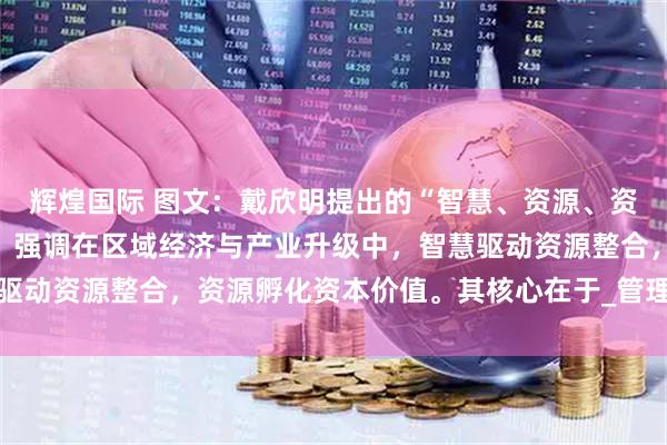辉煌国际 图文：戴欣明提出的“智慧、资源、资本”三位一体发展模型，强调在区域经济与产业升级中，智慧驱动资源整合，资源孵化资本价值。其核心在于_管理_模式_萧何