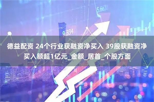 德益配资 24个行业获融资净买入 39股获融资净买入额超1亿元_金额_居首_个股方面