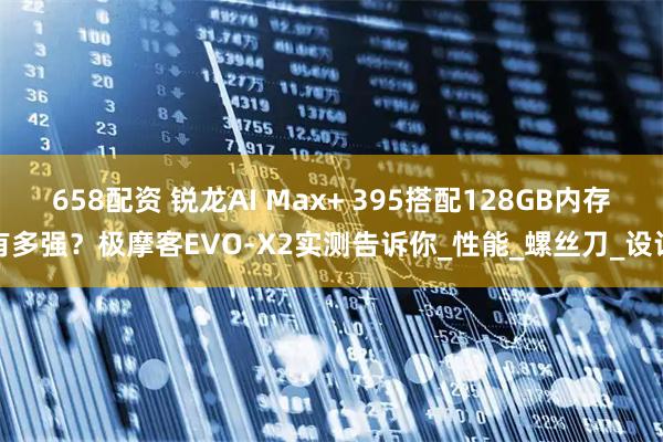 658配资 锐龙AI Max+ 395搭配128GB内存有多强？极摩客EVO-X2实测告诉你_性能_螺丝刀_设计