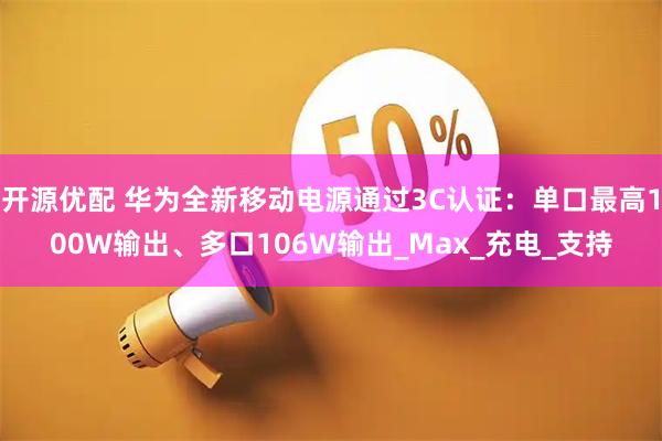 开源优配 华为全新移动电源通过3C认证:单口最高100W输出、多口106W输出_Max_充电_支持