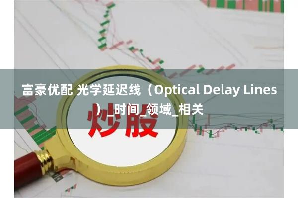 富豪优配 光学延迟线（Optical Delay Lines）_时间_领域_相关