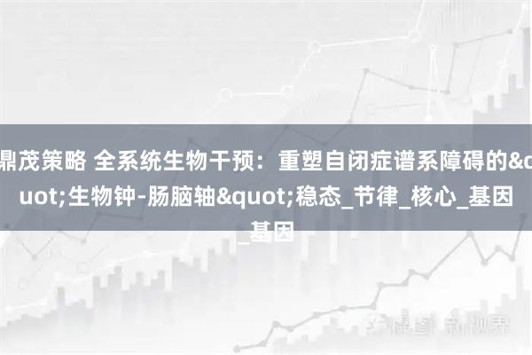 鼎茂策略 全系统生物干预：重塑自闭症谱系障碍的"生物钟-肠脑轴"稳态_节律_核心_基因