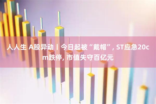 人人生 A股异动丨今日起被“戴帽”, ST应急20cm跌停, 市值失守百亿元