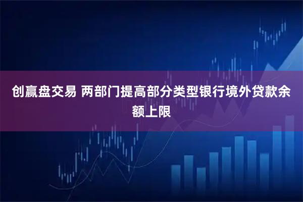 创赢盘交易 两部门提高部分类型银行境外贷款余额上限