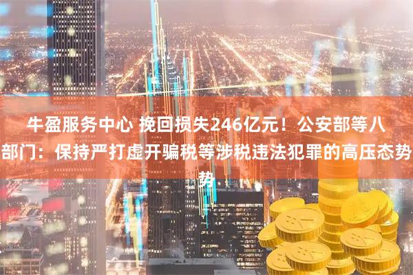 牛盈服务中心 挽回损失246亿元！公安部等八部门：保持严打虚开骗税等涉税违法犯罪的高压态势