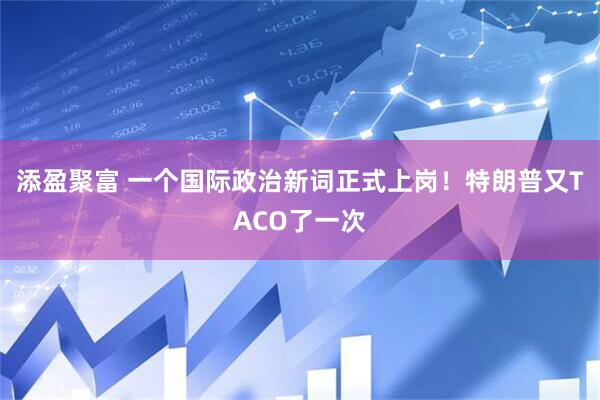 添盈聚富 一个国际政治新词正式上岗！特朗普又TACO了一次