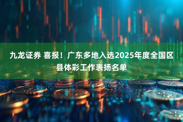 九龙证券 喜报！广东多地入选2025年度全国区县体彩工作表扬名单