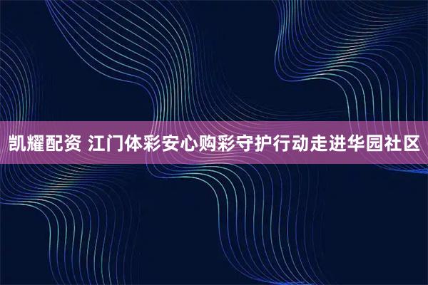 凯耀配资 江门体彩安心购彩守护行动走进华园社区