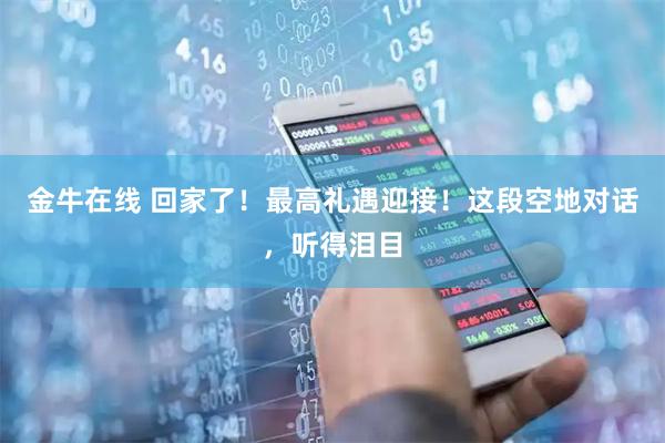 金牛在线 回家了！最高礼遇迎接！这段空地对话，听得泪目