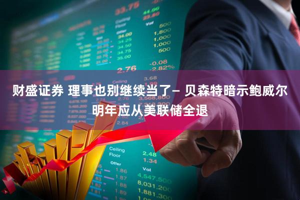 财盛证券 理事也别继续当了— 贝森特暗示鲍威尔明年应从美联储全退
