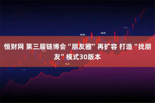 恒财网 第三届链博会“朋友圈”再扩容 打造“找朋友”模式30版本