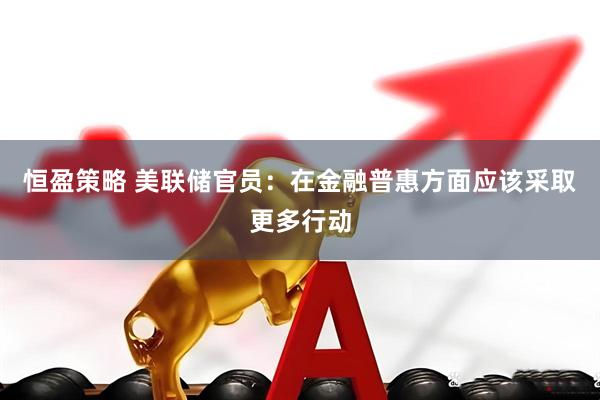 恒盈策略 美联储官员：在金融普惠方面应该采取更多行动