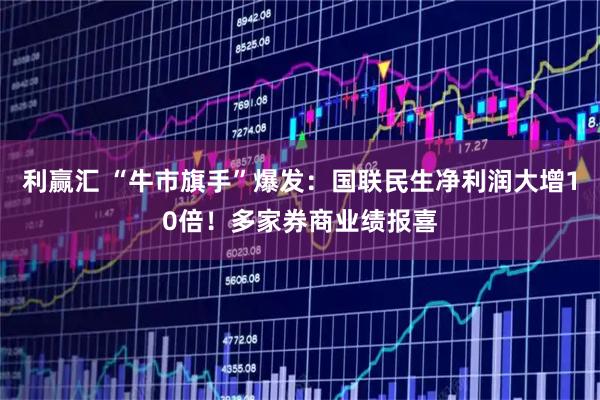 利赢汇 “牛市旗手”爆发:国联民生净利润大增10倍!多家券商业绩报喜