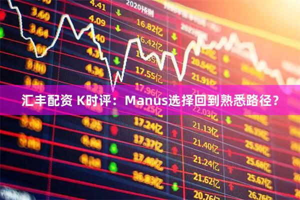 汇丰配资 K时评：Manus选择回到熟悉路径？