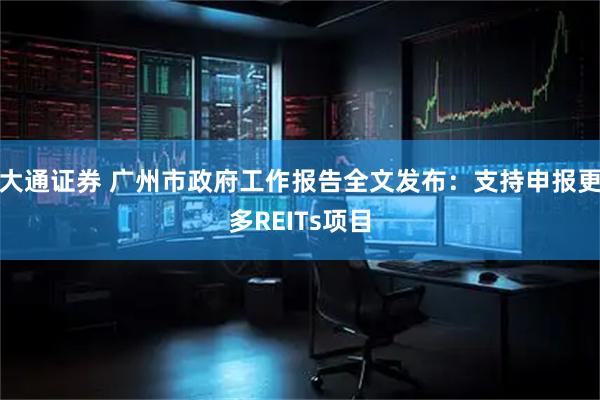 大通证券 广州市政府工作报告全文发布：支持申报更多REITs项目