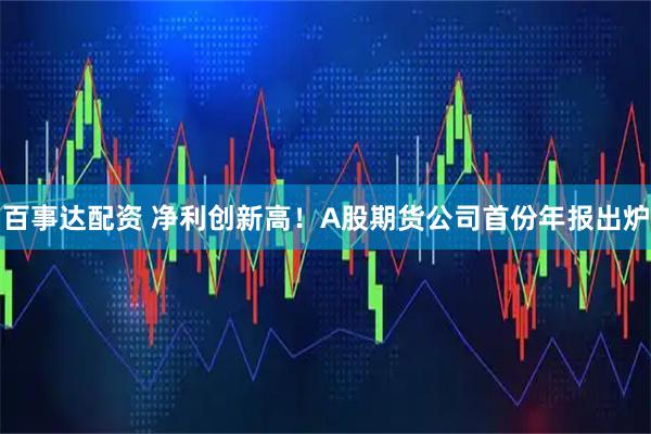 百事达配资 净利创新高！A股期货公司首份年报出炉