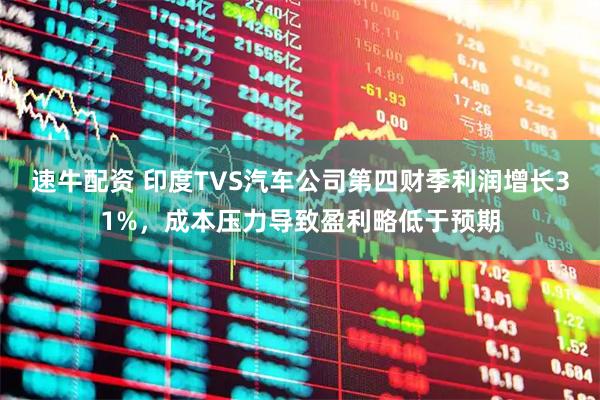 速牛配资 印度TVS汽车公司第四财季利润增长31%，成本压力导致盈利略低于预期