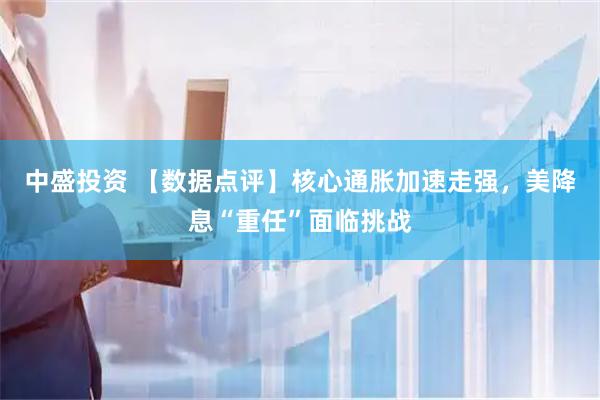 中盛投资 【数据点评】核心通胀加速走强，美降息“重任”面临挑战