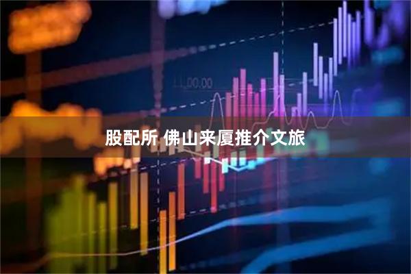 股配所 佛山来厦推介文旅