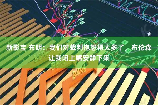 新影宝 布朗:我们对裁判抱怨得太多了,布伦森让我闭上嘴安静下来