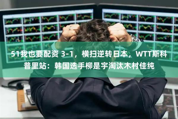 51我也要配资 3-1，横扫逆转日本，WTT斯科普里站：韩国选手柳是宇淘汰木村佳纯