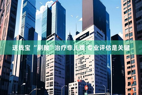送钱宝 “刷酸”治疗非儿戏 专业评估是关键