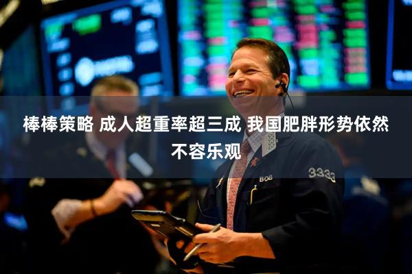 棒棒策略 成人超重率超三成 我国肥胖形势依然不容乐观
