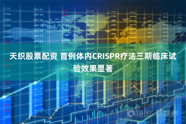 天织股票配资 首例体内CRISPR疗法三期临床试验效果显著