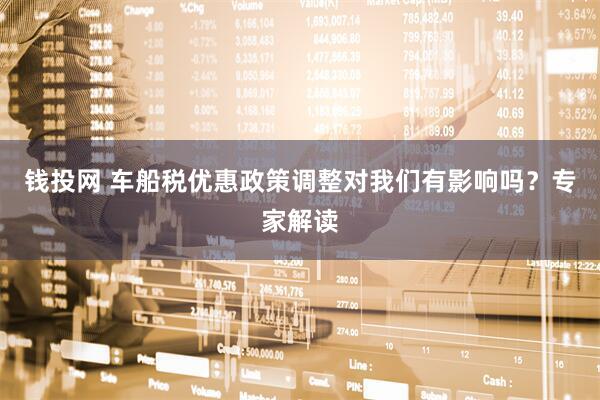 钱投网 车船税优惠政策调整对我们有影响吗？专家解读