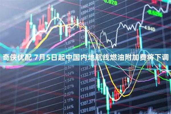奇侠优配 7月5日起中国内地航线燃油附加费将下调