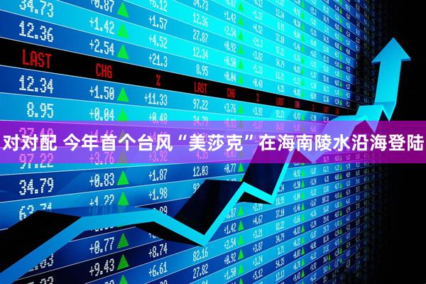 对对配 今年首个台风“美莎克”在海南陵水沿海登陆