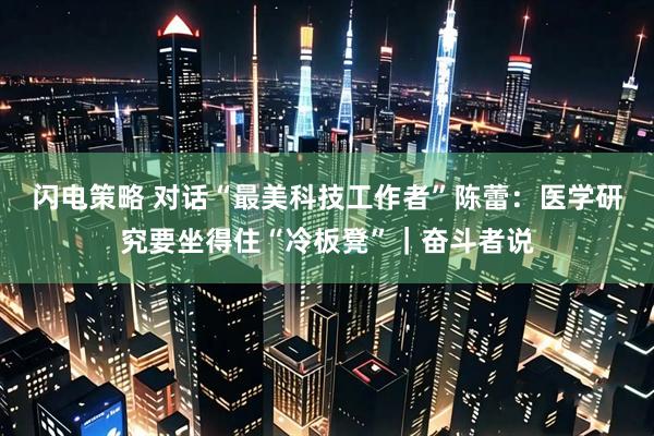 闪电策略 对话“最美科技工作者”陈蕾：医学研究要坐得住“冷板凳”｜奋斗者说