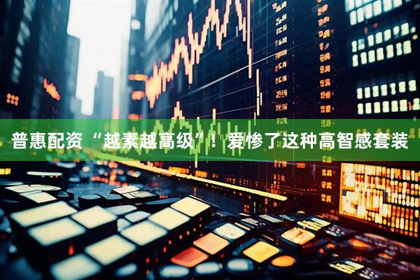 普惠配资 “越素越高级”!爱惨了这种高智感套装