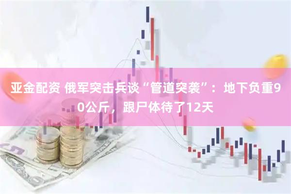 亚金配资 俄军突击兵谈“管道突袭”：地下负重90公斤，跟尸体待了12天