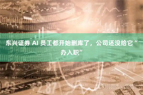 东兴证券 AI 员工都开始删库了，公司还没给它“办入职”