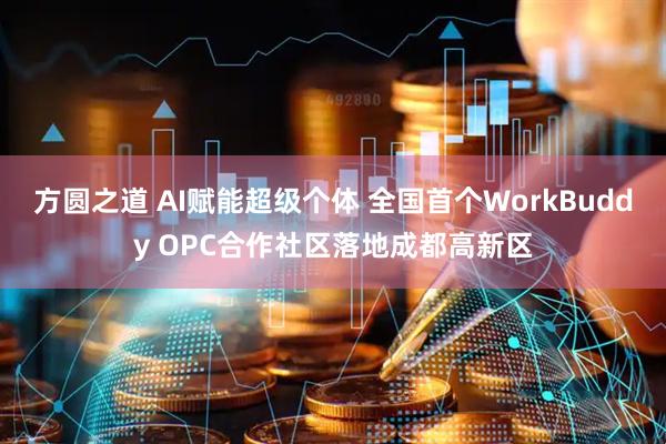 方圆之道 AI赋能超级个体 全国首个WorkBuddy OPC合作社区落地成都高新区