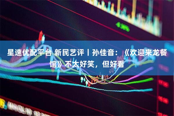 星速优配平台 新民艺评丨孙佳音：《欢迎来龙餐馆》不太好笑，但好看