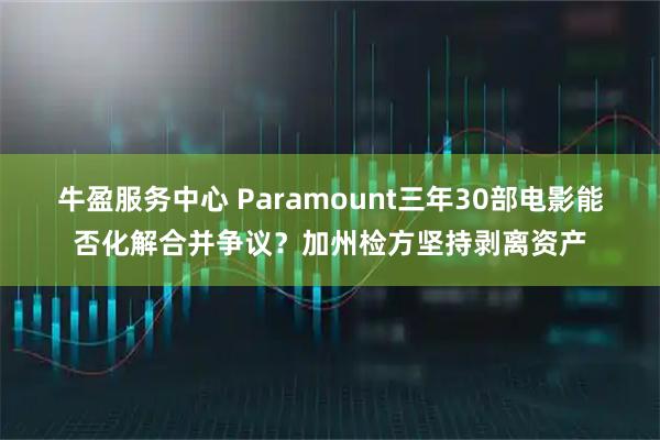 牛盈服务中心 Paramount三年30部电影能否化解合并争议？加州检方坚持剥离资产