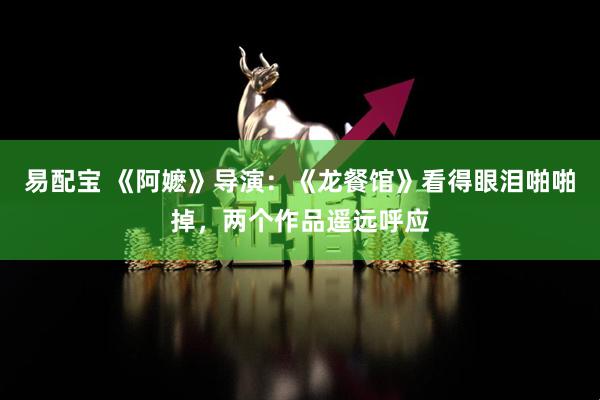 易配宝 《阿嬷》导演：《龙餐馆》看得眼泪啪啪掉，两个作品遥远呼应
