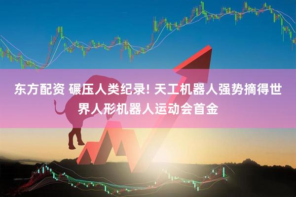 东方配资 碾压人类纪录! 天工机器人强势摘得世界人形机器人运动会首金