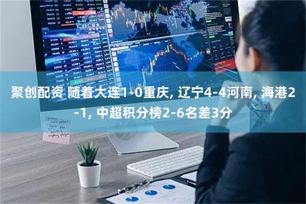 聚创配资 随着大连1-0重庆, 辽宁4-4河南, 海港2-1, 中超积分榜2-6名差3分