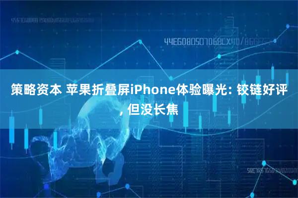 策略资本 苹果折叠屏iPhone体验曝光: 铰链好评, 但没长焦