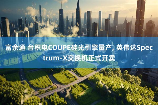 富余通 台积电COUPE硅光引擎量产, 英伟达Spectrum-X交换机正式开卖