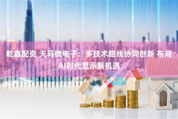 乾鑫配资 天马微电子：多技术路线协同创新 布局AI时代显示新机遇